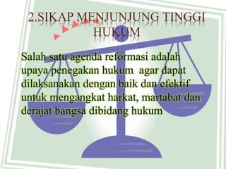 Salah satu agenda reformasi adalah
upaya penegakan hukum agar dapat
dilaksanakan dengan baik dan efektif
untuk mengangkat harkat, martabat dan
derajat bangsa dibidang hukum
2.SIKAP MENJUNJUNG TINGGI
HUKUM
 