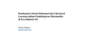 Penekanan Literasi Informasi dan Life-based
Learning dalam Pembelajaran Matematika
di Era Industri 4.0
Agung Anggoro
agung.a@upi.edu
 