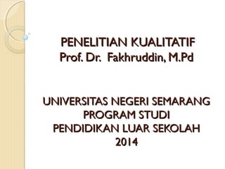 PENELITIAN KUALITATIFPENELITIAN KUALITATIF
Prof.Prof. Dr. Fakhruddin, M.PdDr. Fakhruddin, M.Pd
UNIVERSITAS NEGERI SEMARANGUNIVERSITAS NEGERI SEMARANG
PROGRAM STUDIPROGRAM STUDI
PENDIDIKAN LUAR SEKOLAHPENDIDIKAN LUAR SEKOLAH
20120144
 