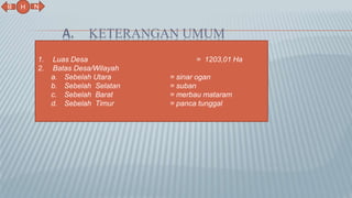 A. KETERANGAN UMUM
N
B
H
1. Luas Desa = 1203,01 Ha
2. Batas Desa/Wilayah
a. Sebelah Utara = sinar ogan
b. Sebelah Selatan = suban
c. Sebelah Barat = merbau mataram
d. Sebelah Timur = panca tunggal
 