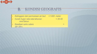 B. KONDISI GEOGRAFIS
1. Ketinggian dari permukaan air laut =1.600 meter
2. Curah hujan rata-rata tahunan = 35-40
mm/Tahun
3. Keadaan suhu udara =
25o-35oc
N
B
H
 