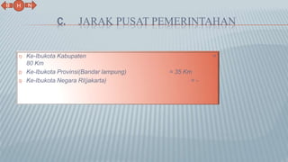 C. JARAK PUSAT PEMERINTAHAN
1) Ke-Ibukota Kabupaten =
80 Km
2) Ke-Ibukota Provinsi(Bandar lampung) = 35 Km
3) Ke-Ibukota Negara RI(jakarta) = -
N
B
H
 