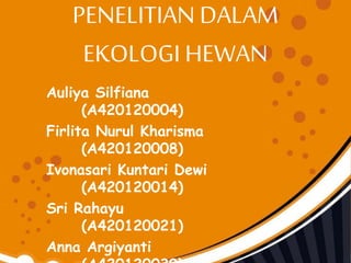 PENELITIAN DALAM
EKOLOGI HEWAN
Auliya Silfiana
(A420120004)
Firlita Nurul Kharisma
(A420120008)
Ivonasari Kuntari Dewi
(A420120014)
Sri Rahayu
(A420120021)
Anna Argiyanti
 