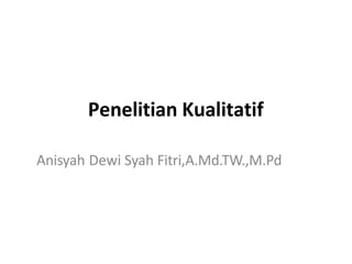 Penelitian Kualitatif
Anisyah Dewi Syah Fitri,A.Md.TW.,M.Pd
 