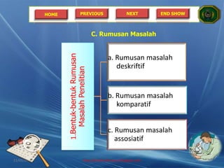 HOME PREVIOUS NEXT END SHOW
C. Rumusan Masalah
1.Bentuk-bentukRumusan
MasalahPenelitian
a. Rumusan masalah
deskriftif
b. Rumusan masalah
komparatif
c. Rumusan masalah
assosiatif
21/05/2014 http://sholahudinsanusi.blogspot.com 9
 