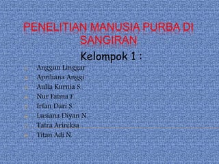 PENELITIAN MANUSIA PURBA DI
SANGIRAN
Kelompok 1 :
1. Anggun Linggar
2. Apriliana Anggi
3. Aulia Kurnia S.
4. Nur Fatma F.
5. Irfan Dari S.
6. Lusiana Diyan N.
7. Tatra Arireksa
8. Titan Adi N.
 