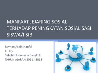 MANFAAT JEJARING SOSIAL
 TERHADAP PENINGKATAN SOSIALISASI
 SISWA/I SIB

Rayhan Aridh Naufal
XII IPS
Sekolah Indonesia Bangkok
TAHUN AJARAN 2011 - 2012
 