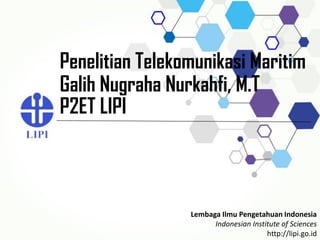 Lembaga Ilmu Pengetahuan Indonesia
Indonesian Institute of Sciences
http://lipi.go.id
Penelitian Telekomunikasi Maritim
Galih Nugraha Nurkahfi, M.T
P2ET LIPI
 