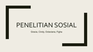 PENELITIAN SOSIAL
Gracia, Cindy, Octaviana, Figha
 