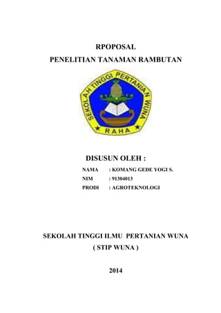 RPOPOSAL
PENELITIAN TANAMAN RAMBUTAN
DISUSUN OLEH :
NAMA : KOMANG GEDE YOGI S.
NIM : 91304013
PRODI : AGROTEKNOLOGI
SEKOLAH TINGGI ILMU PERTANIAN WUNA
( STIP WUNA )
2014
 