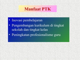 Manfaat PTK Inovasi pembelajaran Pengembangan kurikulum di tingkat sekolah dan tingkat kelas Peningkatan profesionalisme guru  