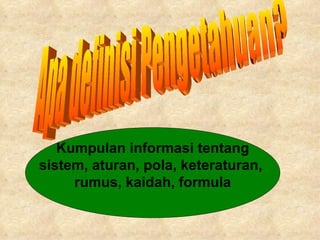 Apa definisi Pengetahuan? Kumpulan informasi tentang sistem, aturan, pola, keteraturan,  rumus, kaidah, formula 
