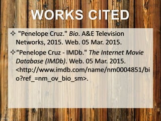  "Penelope Cruz." Bio. A&E Television
Networks, 2015. Web. 05 Mar. 2015.
“Penelope Cruz - IMDb." The Internet Movie
Database (IMDb). Web. 05 Mar. 2015.
<http://www.imdb.com/name/nm0004851/bi
o?ref_=nm_ov_bio_sm>.
WORKS CITED
 