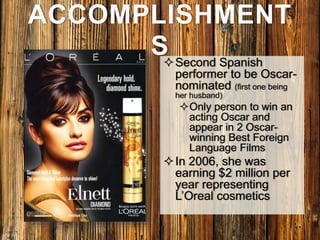 ACCOMPLISHMENT
SSecond Spanish
performer to be Oscar-
nominated (first one being
her husband)
Only person to win an
acting Oscar and
appear in 2 Oscar-
winning Best Foreign
Language Films
In 2006, she was
earning $2 million per
year representing
L’Oreal cosmetics
 