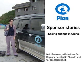 Sponsor stories
  Seeing change in China




Left: Penelope, a Plan donor for
25 years, travelled to China to visit
her sponsored child.
 