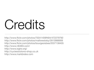 Credits
http://www.ﬂickr.com/photos/7504140@N04/472279792
http://www.ﬂickr.com/photos/mattwestoby/2813988908
http://www.ﬂickr.com/photos/bourgeoisbee/2037138405
http://www.n8483r.com/
http://www.isgtw.org/
http://cyclesolutions-shop.co.uk
http://www.markbrake.com
 