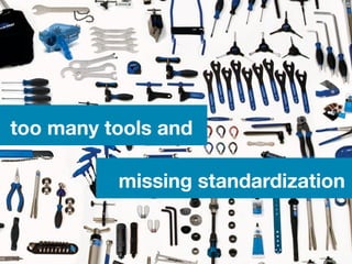 too many tools and

          missing standardization
 
