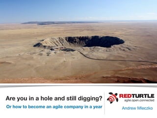 Are you in a hole and still digging?           agile.open.connected

Or how to become an agile company in a year   Andrew Mleczko
 