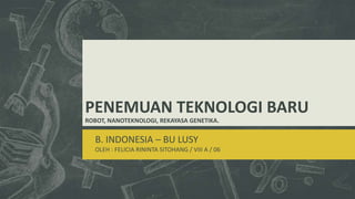 PENEMUAN TEKNOLOGI BARU
ROBOT, NANOTEKNOLOGI, REKAYASA GENETIKA.
B. INDONESIA – BU LUSY
OLEH : FELICIA RININTA SITOHANG / VIII A / 06
 