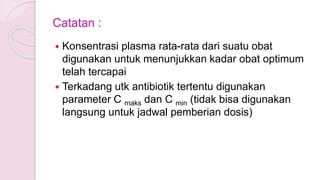 Catatan :
 Konsentrasi plasma rata-rata dari suatu obat
digunakan untuk menunjukkan kadar obat optimum
telah tercapai
 Terkadang utk antibiotik tertentu digunakan
parameter C maks dan C min (tidak bisa digunakan
langsung untuk jadwal pemberian dosis)
 