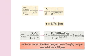 kτ
min
max
e
1
C
C



τ(0.693/3).
e
1
5
15


jam4,76τ 
kτ
d0
max
e1
/VD



C mg/kg2
e1
ml/kg/200D
15 0,231.4,76
0


 
Jadi obat dapat diberikan dengan dosis 2 mg/kg dengan
interval dosis 4,76 jam
 