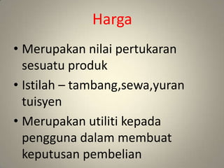 Harga
• Merupakan nilai pertukaran
sesuatu produk
• Istilah – tambang,sewa,yuran
tuisyen
• Merupakan utiliti kepada
pengguna dalam membuat
keputusan pembelian
 