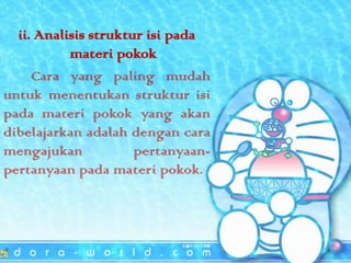 ii. Analisis struktur isi pada
materi pokok
Cara yang paling mudah
untuk menentukan struktur isi
pada materi pokok yang akan
dibelajarkan adalah dengan cara
mengajukan
pertanyaanpertanyaan pada materi pokok.

 
