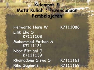 Kelompok 5
Mata Kuliah : Perencanaan
Pembelajaran
Herwanto Heru W
Lilik Eko S
K7111108
Muhammad Fathan A
K7111131
Noor Fitriani J
K7111139
Rhomadona Siswo S
Rika Sugiarti

K7111086

K7111161
K7111169

 