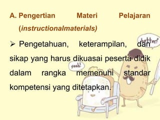 A. Pengertian

Materi

Pelajaran

(instructionalmaterials)

 Pengetahuan,

keterampilan,

dan

sikap yang harus dikuasai peserta didik
dalam

rangka

memenuhi

kompetensi yang ditetapkan.

standar

 
