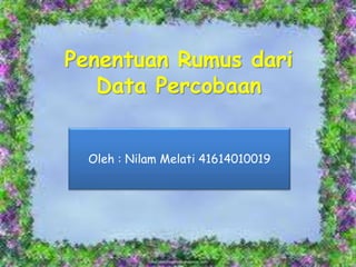 Penentuan Rumus dari 
Data Percobaan 
Oleh : Nilam Melati 41614010019 
 