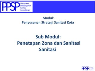 Sub Modul:  Penetapan Zona dan Sanitasi Sanitasi  Modul:  Penyusunan Strategi Sanitasi Kota  