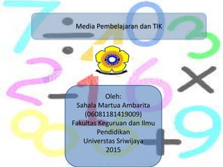 Media Pembelajaran dan TIK
Oleh:
Sahala Martua Ambarita
(06081181419009)
Fakultas Keguruan dan Ilmu
Pendidikan
Universtas Sriwijaya
2015
 