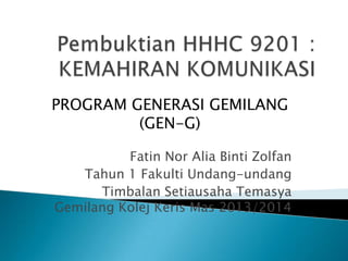 PROGRAM GENERASI GEMILANG
(GEN-G)
Fatin Nor Alia Binti Zolfan
Tahun 1 Fakulti Undang-undang
Timbalan Setiausaha Temasya
Gemilang Kolej Keris Mas 2013/2014

 