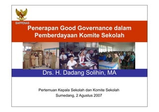 Penerapan Good Governance dalam Pemberdayaan Komite Sekolah Drs. H. Dadang Solihin, MA Pertemuan Kepala Sekolah dan Komite Sekolah Sumedang, 2 Agustus 2007 