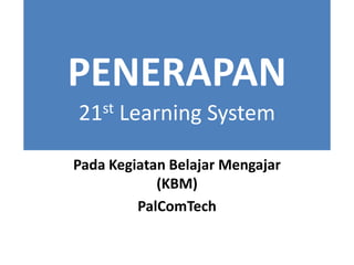 PENERAPAN
21st Learning System
Pada Kegiatan Belajar Mengajar
(KBM)
PalComTech
 
