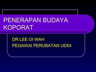 PENERAPAN BUDAYA
KOPORAT
DR LEE OI WAH
PEGAWAI PERUBATAN UD54
 