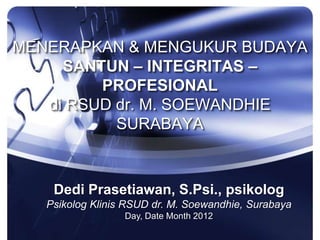 MENERAPKAN & MENGUKUR BUDAYA
     SANTUN – INTEGRITAS –
         PROFESIONAL
   di RSUD dr. M. SOEWANDHIE
           SURABAYA



    Dedi Prasetiawan, S.Psi., psikolog
   Psikolog Klinis RSUD dr. M. Soewandhie, Surabaya
                  Day, Date Month 2012
 