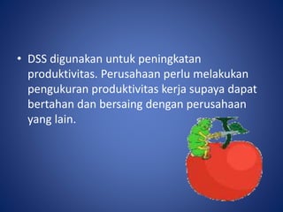 • DSS digunakan untuk peningkatan
produktivitas. Perusahaan perlu melakukan
pengukuran produktivitas kerja supaya dapat
bertahan dan bersaing dengan perusahaan
yang lain.
 
