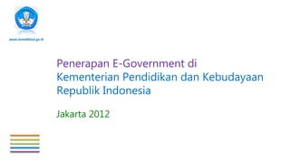 www.kemdikbud.go.id




                      Penerapan E-Government di
                      Kementerian Pendidikan dan Kebudayaan
                      Republik Indonesia

                      Jakarta 2012
 