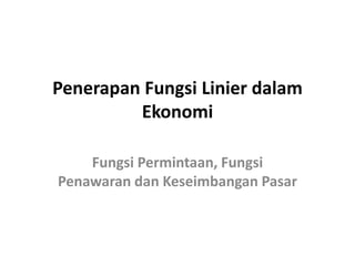 Penerapan Fungsi Linier dalam
Ekonomi
Fungsi Permintaan, Fungsi
Penawaran dan Keseimbangan Pasar
 