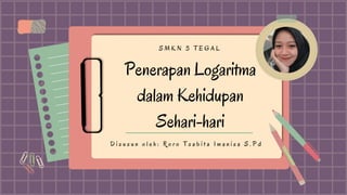 Penerapan Logaritma
dalam Kehidupan
Sehari-hari
S M K N 3 T E G A L
D i s u s u n o l e h : R o r o T s a b i t a I m a n i s a S . P d
 