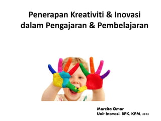 Penerapan Kreativiti & Inovasi
dalam Pengajaran & Pembelajaran
MaM
Marzita Omar
Unit Inovasi, BPK, KPM, 2012
 