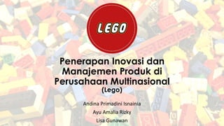 Penerapan Inovasi dan 
Manajemen Produk di 
Perusahaan Multinasional 
(Lego) 
Andina Primadini Isnainia 
Ayu Amalia Rizky 
Lisa Gunawan 
 