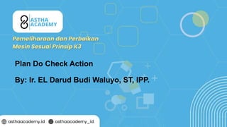 1
Plan Do Check Action
By: Ir. EL Darud Budi Waluyo, ST, IPP.
 