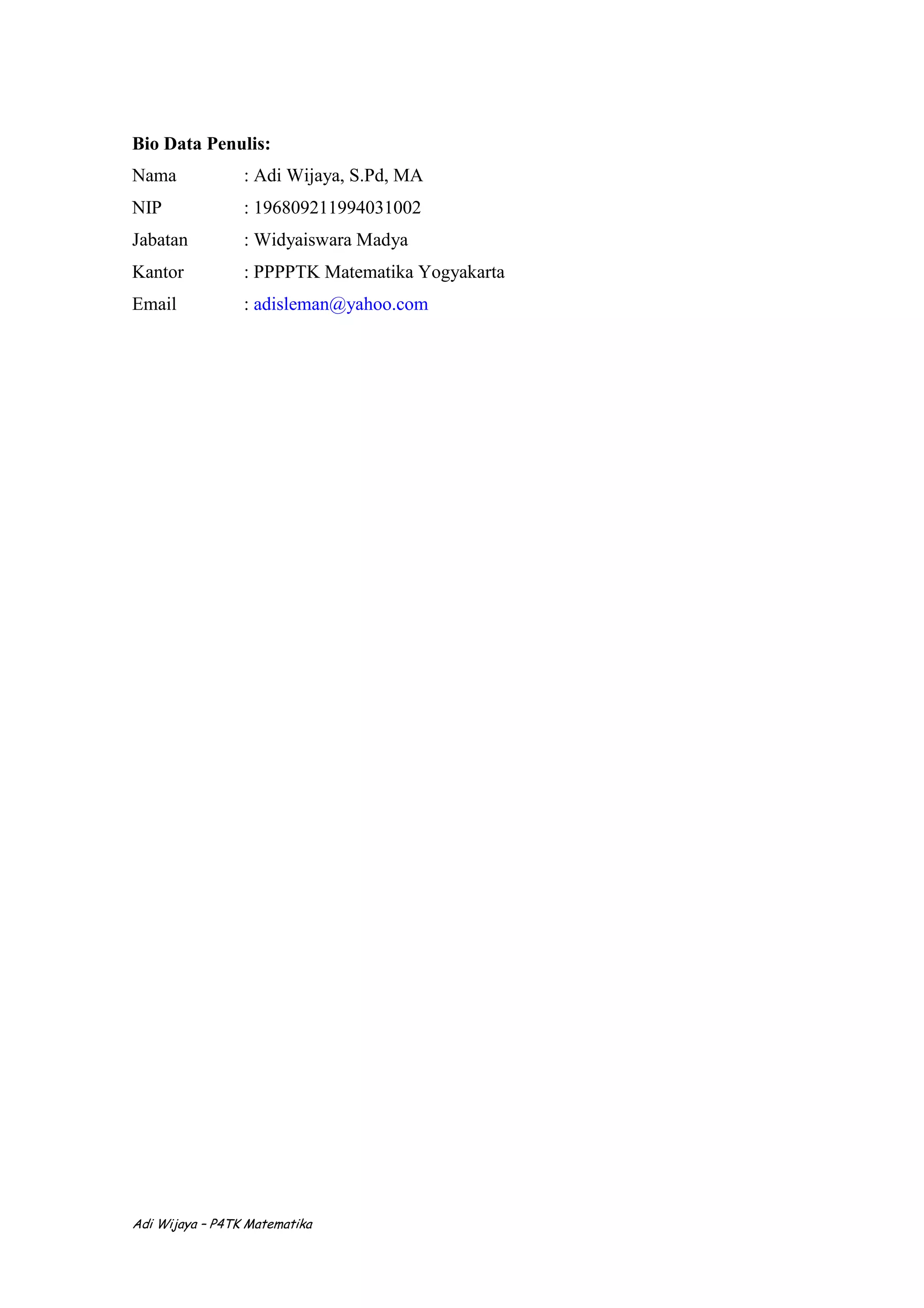 Adi Wijaya – P4TK Matematika
Bio Data Penulis:
Nama : Adi Wijaya, S.Pd, MA
NIP : 196809211994031002
Jabatan : Widyaiswara Madya
Kantor : PPPPTK Matematika Yogyakarta
Email : adisleman@yahoo.com
 