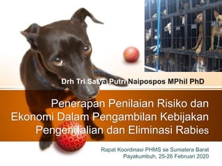 Penerapan Penilaian Risiko dan
Ekonomi Dalam Pengambilan Kebijakan
Pengendalian dan Eliminasi Rabies
Drh Tri Satya Putri Naipospos MPhil PhD
Rapat Koordinasi PHMS se Sumatera Barat
Payakumbuh, 25-26 Februari 2020
 
