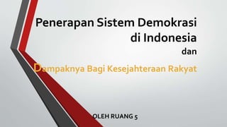 Penerapan Sistem Demokrasi
di Indonesia
dan
Dampaknya Bagi Kesejahteraan Rakyat
OLEH RUANG 5
 