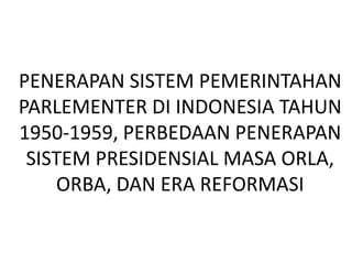 PENERAPAN SISTEM PEMERINTAHAN
PARLEMENTER DI INDONESIA TAHUN
1950-1959, PERBEDAAN PENERAPAN
SISTEM PRESIDENSIAL MASA ORLA,
ORBA, DAN ERA REFORMASI

 