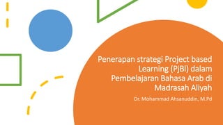 Penerapan strategi Project based
Learning (PjBl) dalam
Pembelajaran Bahasa Arab di
Madrasah Aliyah
Dr. Mohammad Ahsanuddin, M.Pd
 