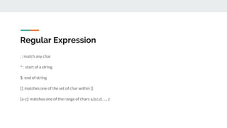 Regular Expression
. : match any char
^: start of a string
$: end of string
[]: matches one of the set of char within []
[a-z]: matches one of the range of chars a,b,c,d, …, z
 